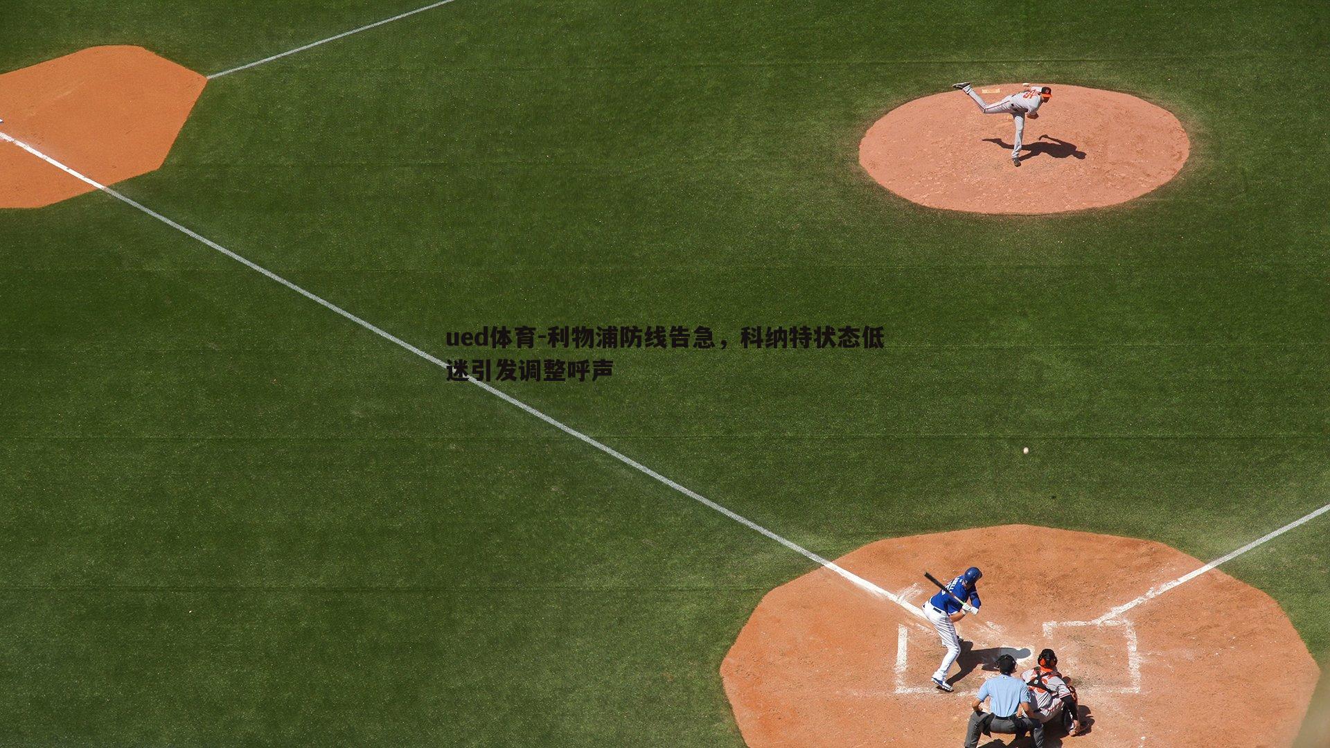 利物浦防线告急，科纳特状态低迷引发调整呼声