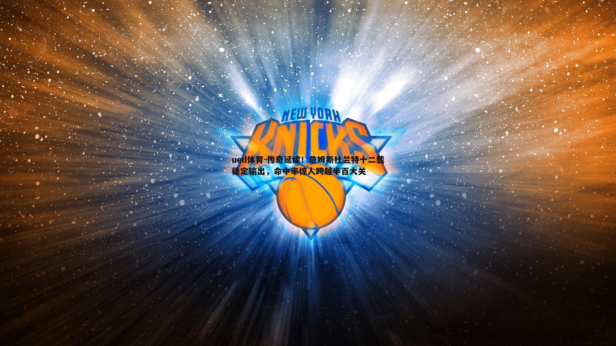 传奇延续！詹姆斯杜兰特十二载稳定输出，命中率惊人跨越半百大关