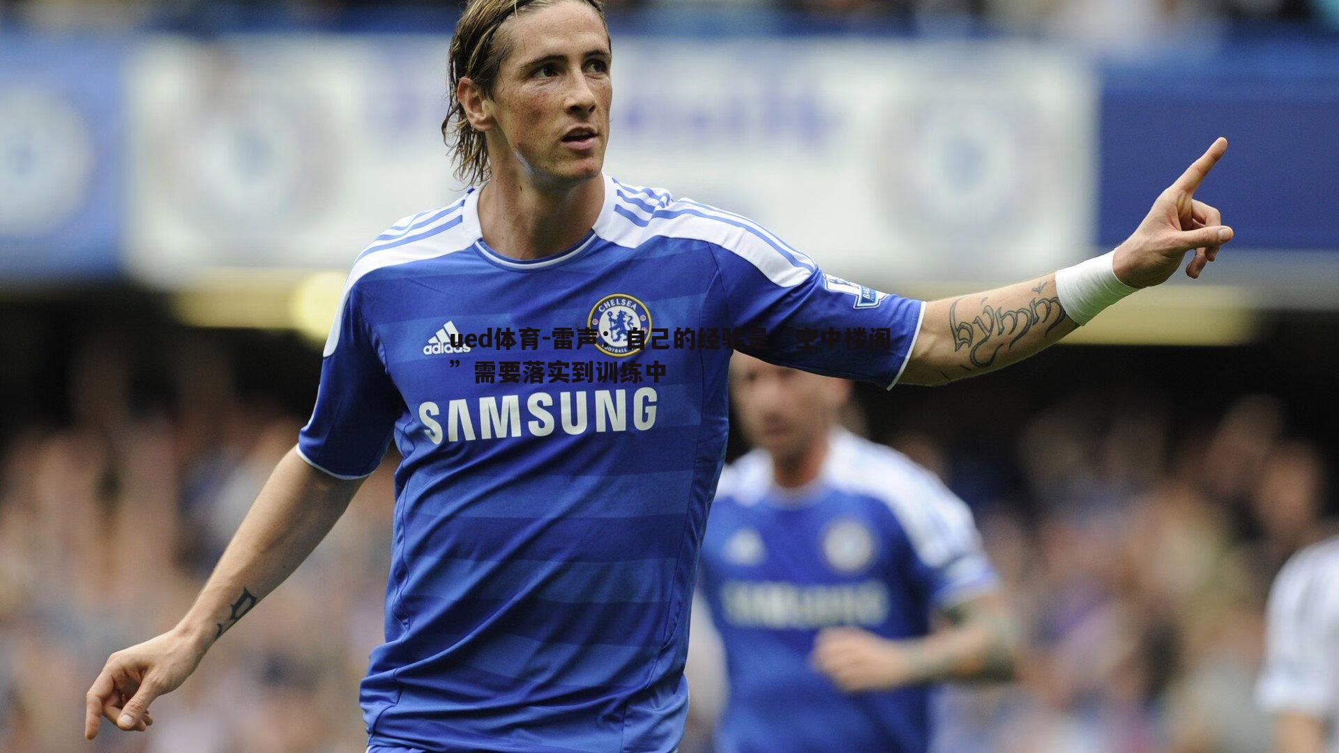 雷声:自己的经验是“空中楼阁”需要落实到训练中