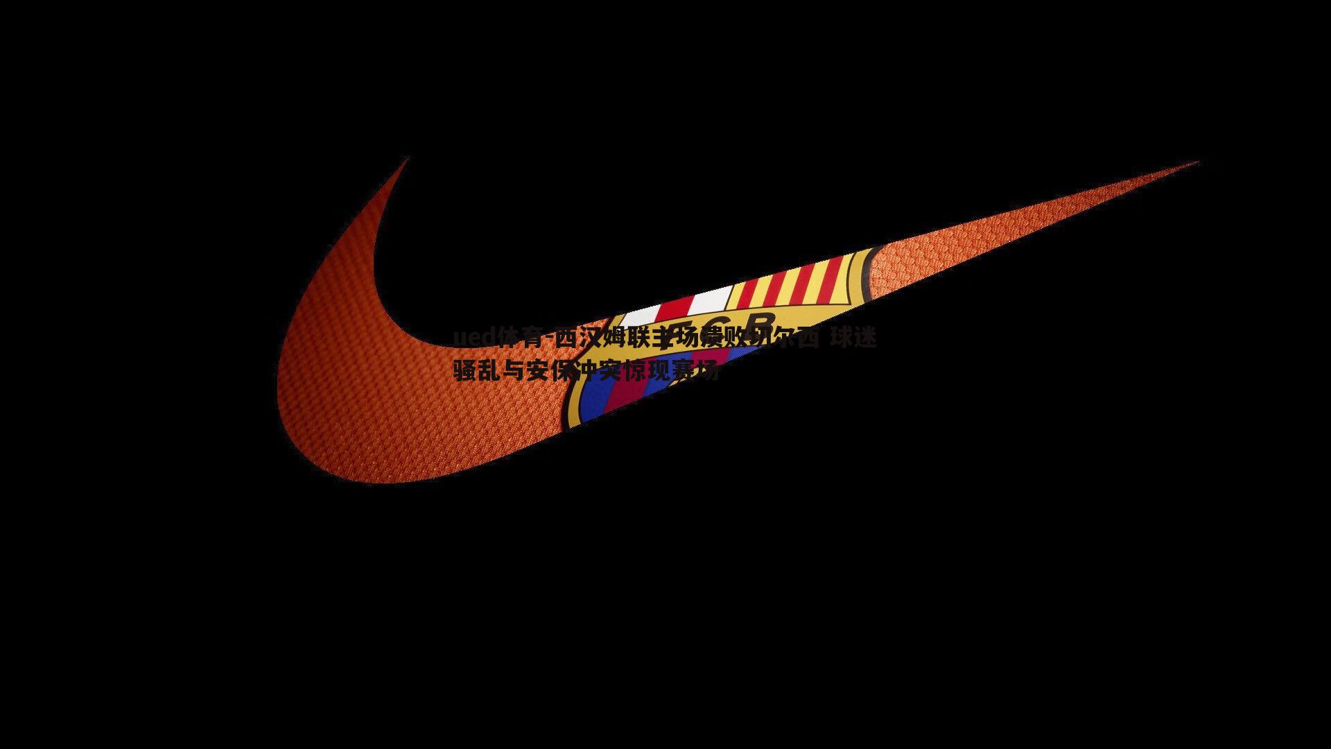 西汉姆联主场溃败切尔西 球迷骚乱与安保冲突惊现赛场